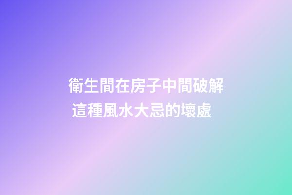 衛生間在房子中間破解 這種風水大忌的壞處